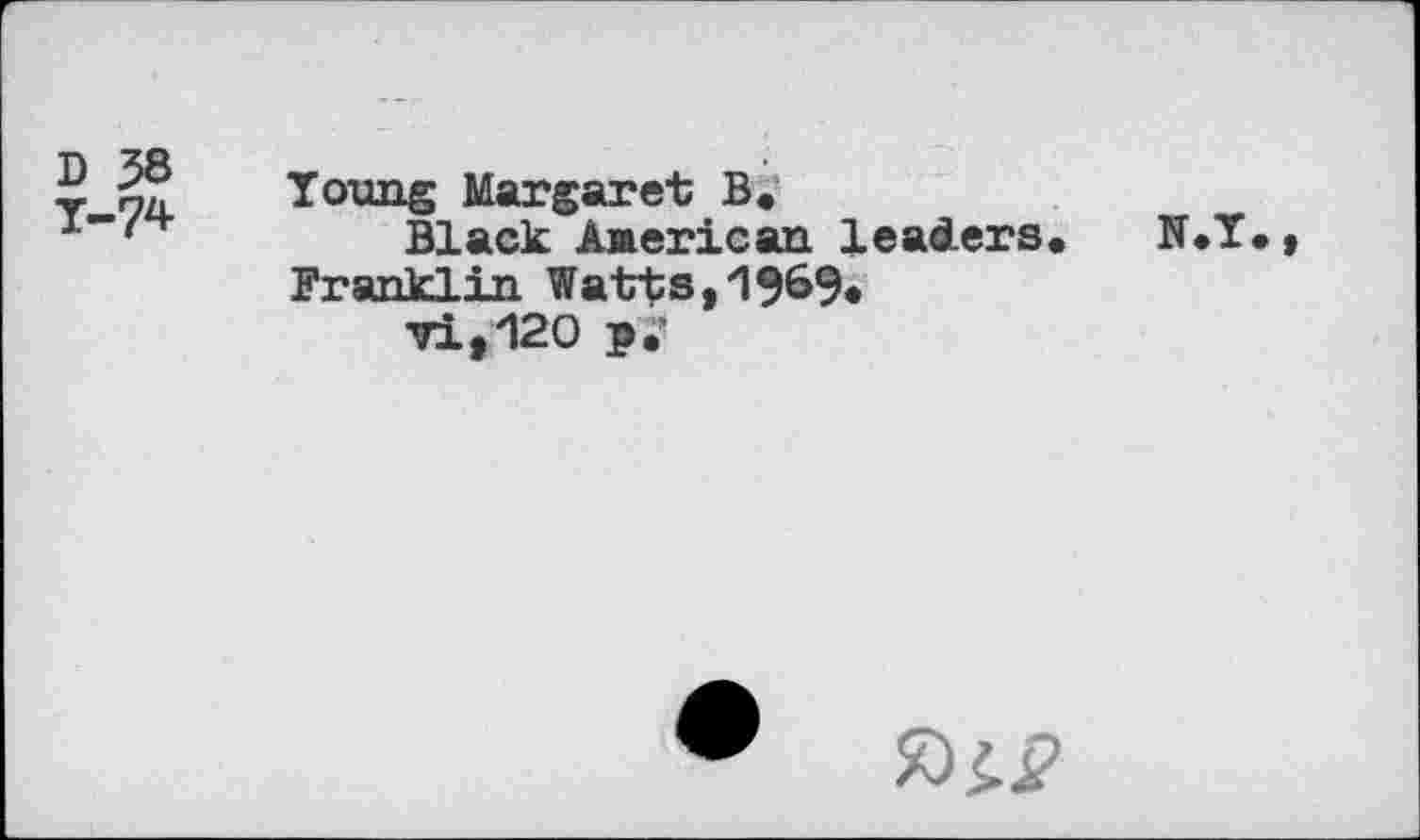 ﻿D 38 Т-7*	Towig Margaret B« Black Aaerican leaders. N Franklin Watts, 196% ■71,120 p.'